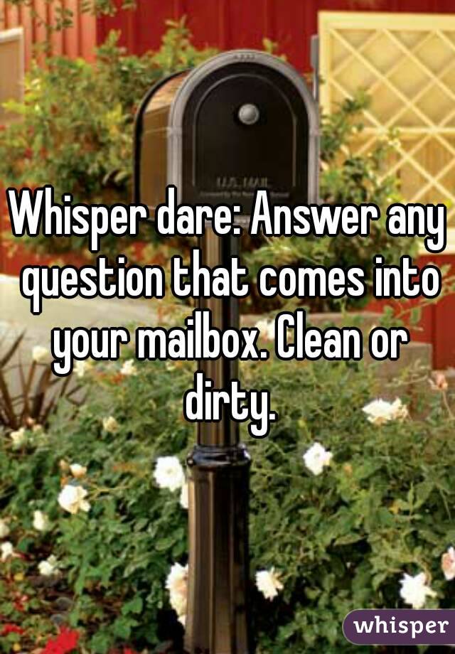 Whisper dare: Answer any question that comes into your mailbox. Clean or dirty.