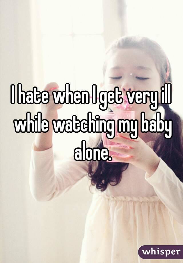 I hate when I get very ill while watching my baby alone.