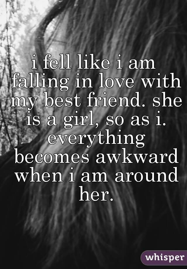 i fell like i am falling in love with my best friend. she is a girl, so as i. everything becomes awkward when i am around her.