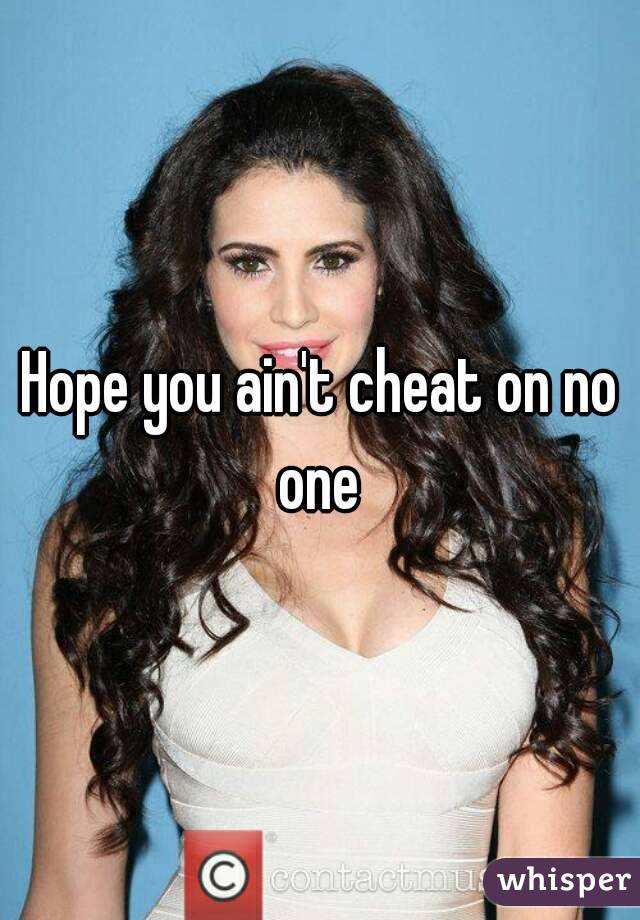 Hope you ain't cheat on no one 