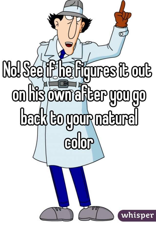 No! See if he figures it out on his own after you go back to your natural color