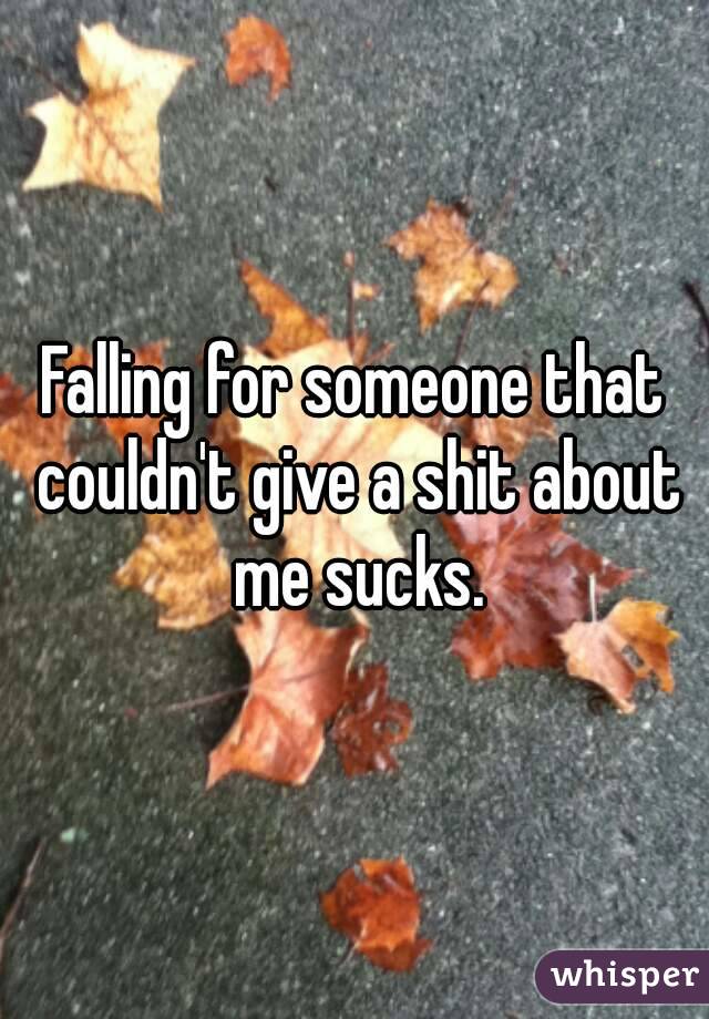 Falling for someone that couldn't give a shit about me sucks.
