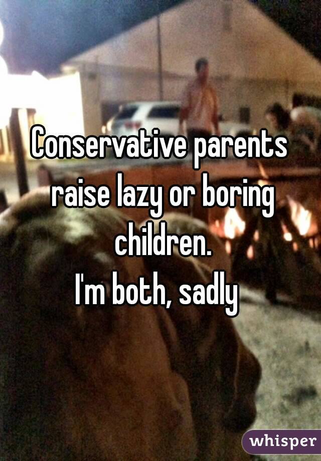 Conservative parents raise lazy or boring children.
I'm both, sadly 
