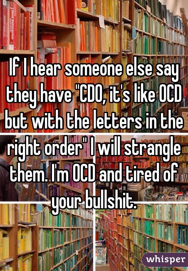 If I hear someone else say they have "CDO, it's like OCD but with the letters in the right order" I will strangle them. I'm OCD and tired of your bullshit.