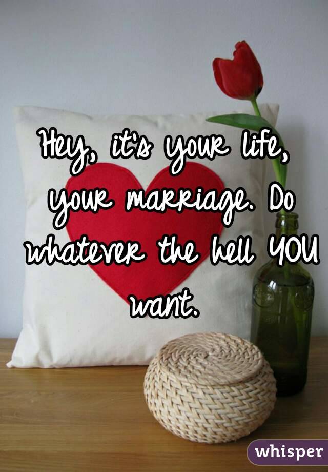 Hey, it's your life, your marriage. Do whatever the hell YOU want. 