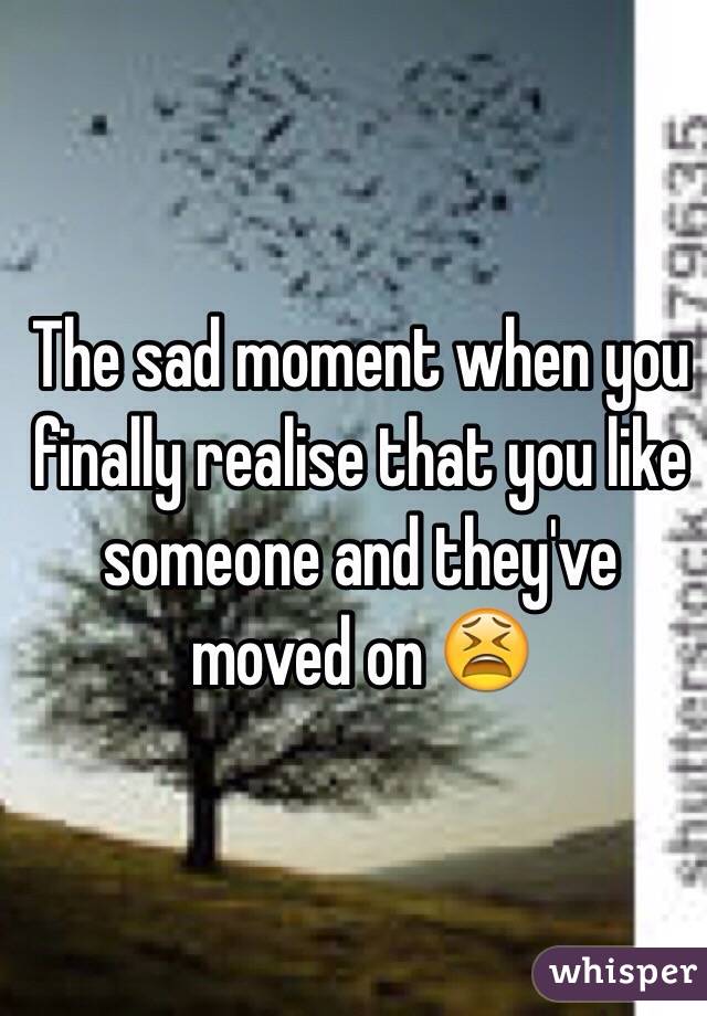 The sad moment when you finally realise that you like someone and they've moved on 😫