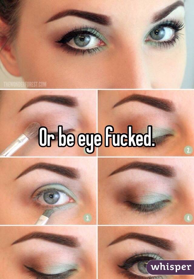 Or be eye fucked.