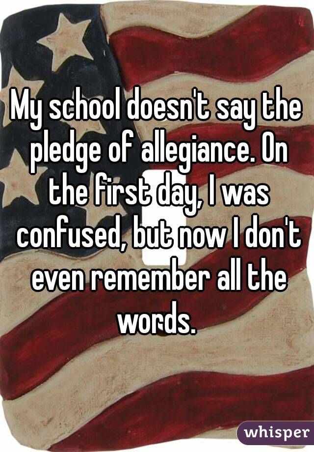 My school doesn't say the pledge of allegiance. On the first day, I was confused, but now I don't even remember all the words. 