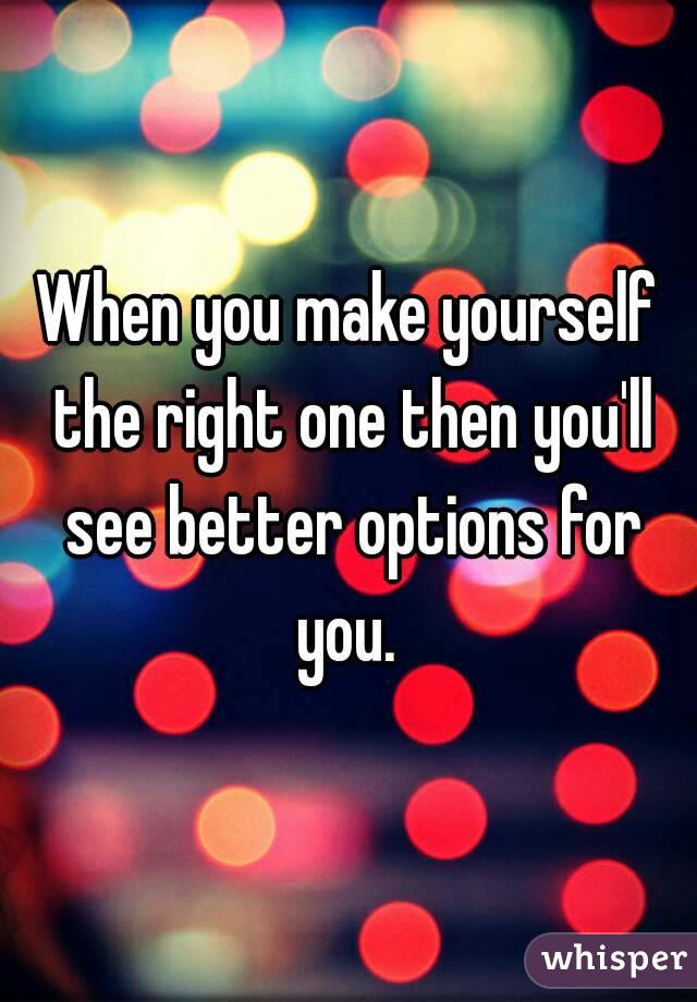 When you make yourself the right one then you'll see better options for you. 