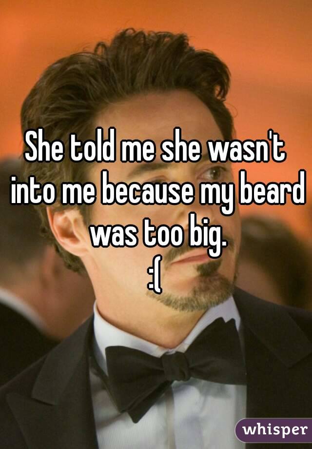 She told me she wasn't into me because my beard was too big.
:(