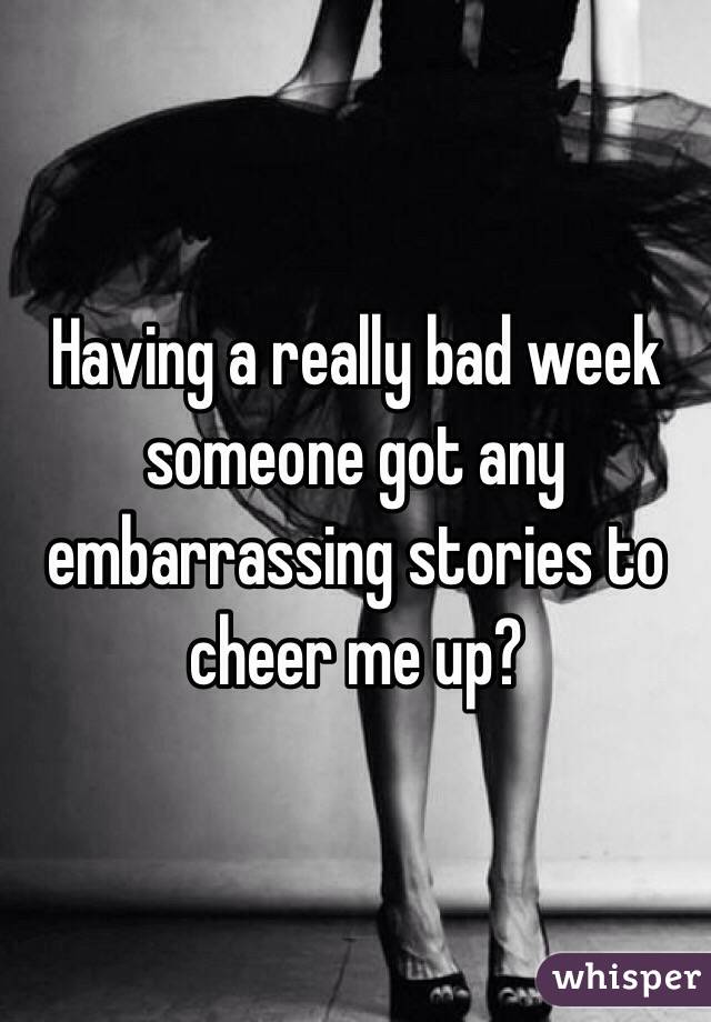 Having a really bad week someone got any embarrassing stories to cheer me up?  