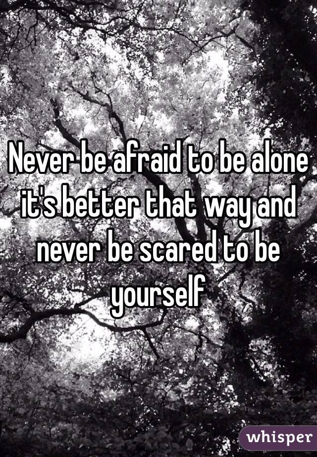 Never be afraid to be alone it's better that way and never be scared to be yourself 