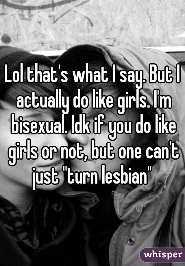 Lol that's what I say. But I actually do like girls. I'm bisexual. Idk if you do like girls or not, but one can't just "turn lesbian" 