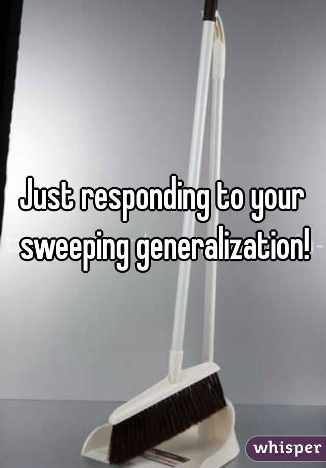 Just responding to your sweeping generalization!