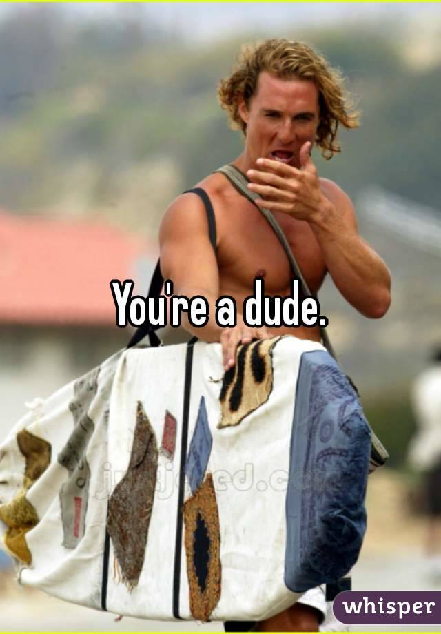You're a dude.