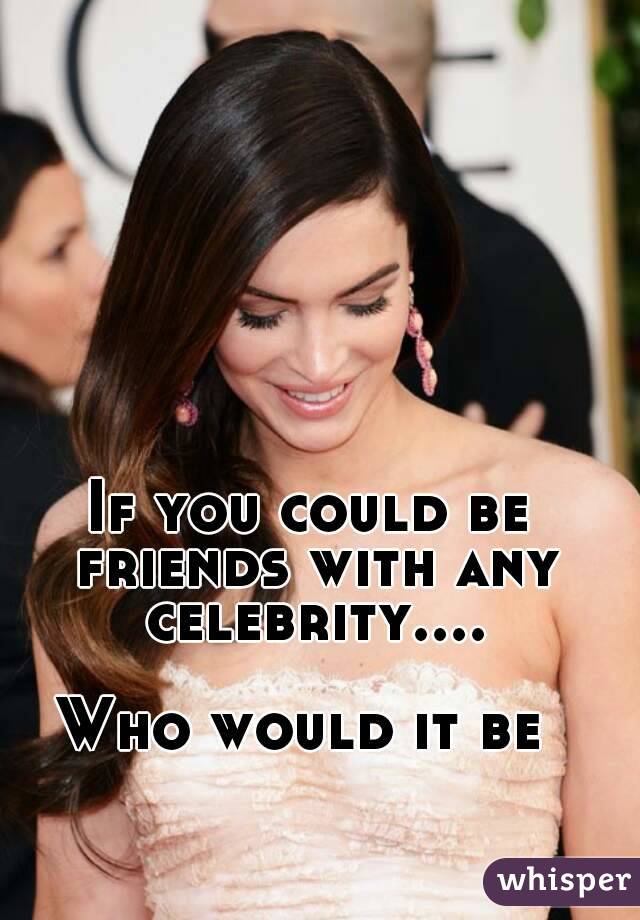 If you could be friends with any celebrity....

Who would it be 