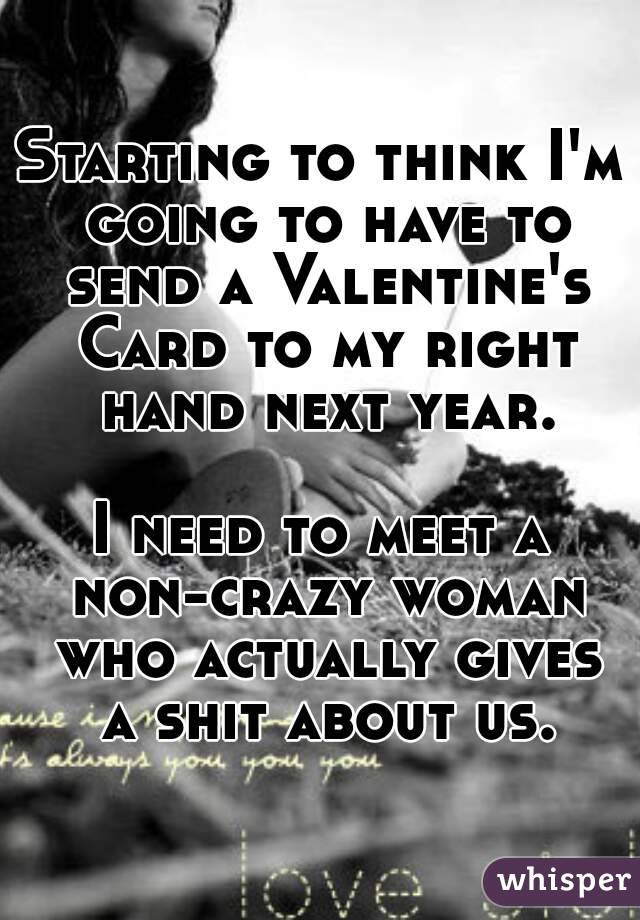 Starting to think I'm going to have to send a Valentine's Card to my right hand next year.

I need to meet a non-crazy woman who actually gives a shit about us.