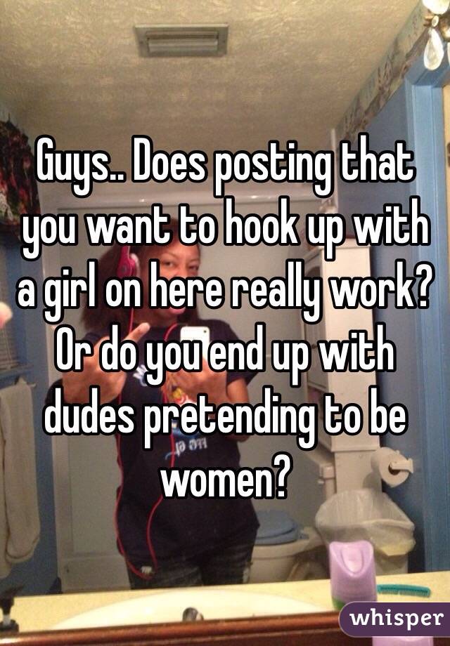 Guys.. Does posting that you want to hook up with a girl on here really work? Or do you end up with dudes pretending to be women? 