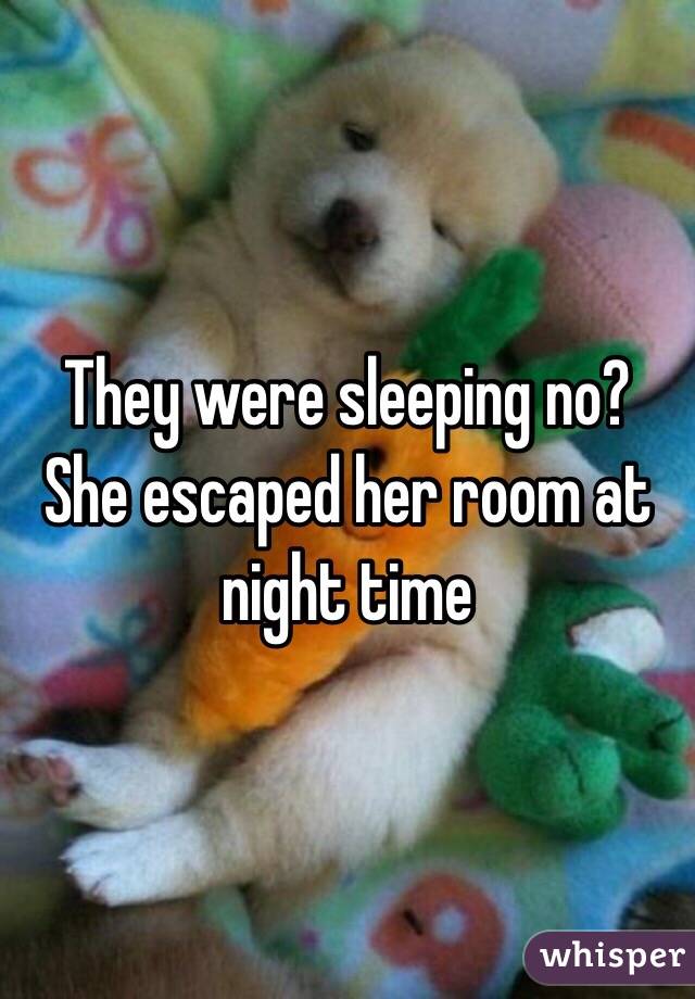 They were sleeping no? She escaped her room at night time 