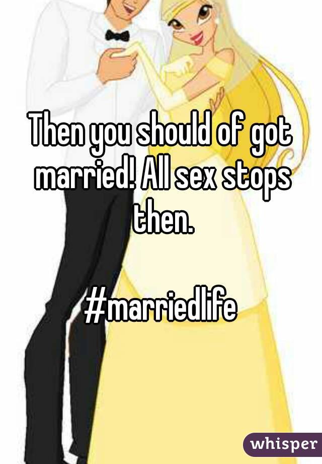 Then you should of got married! All sex stops then.

#marriedlife