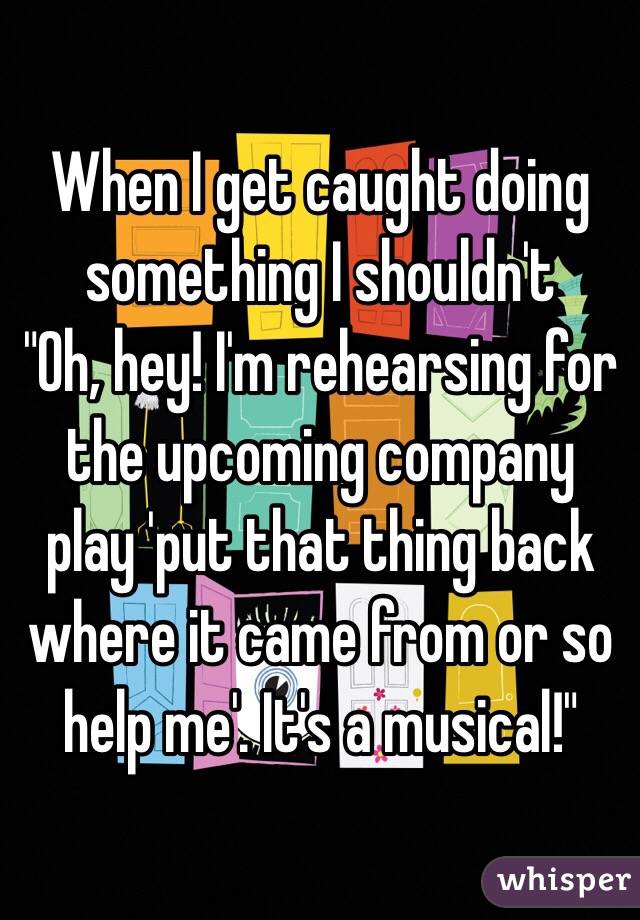 When I get caught doing something I shouldn't
"Oh, hey! I'm rehearsing for the upcoming company play 'put that thing back where it came from or so help me'. It's a musical!"