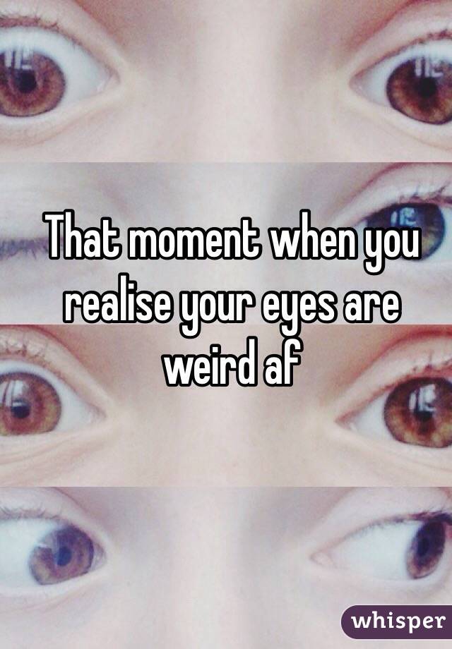 That moment when you realise your eyes are weird af 