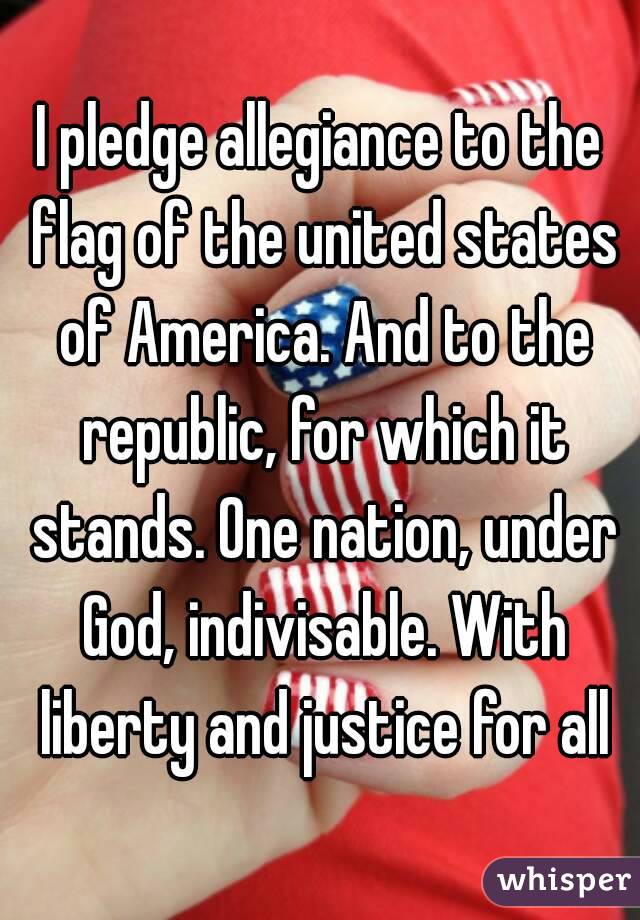 I pledge allegiance to the flag of the united states of America. And to the republic, for which it stands. One nation, under God, indivisable. With liberty and justice for all