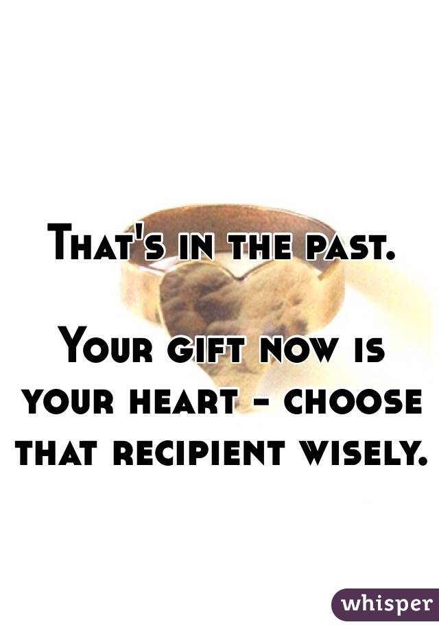 That's in the past. 

Your gift now is your heart - choose that recipient wisely. 