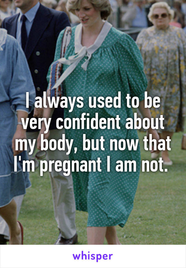 I always used to be very confident about my body, but now that I'm pregnant I am not. 