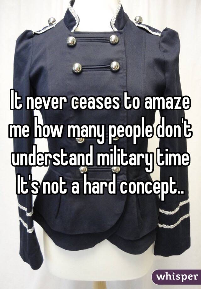 It never ceases to amaze me how many people don't understand military time
It's not a hard concept..