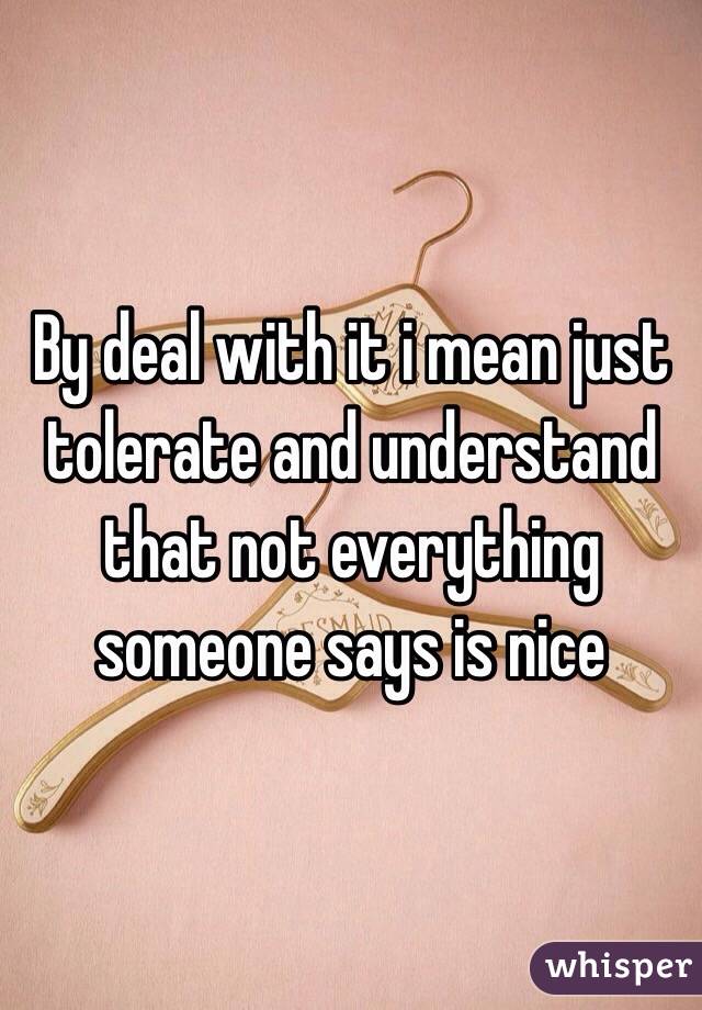 By deal with it i mean just tolerate and understand that not everything someone says is nice