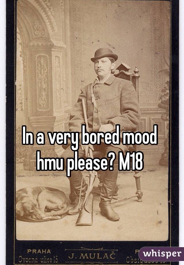 In a very bored mood
hmu please? M18 