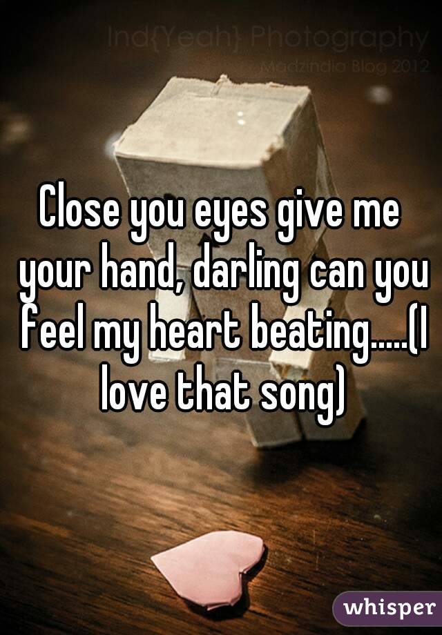 Close you eyes give me your hand, darling can you feel my heart beating.....(I love that song)