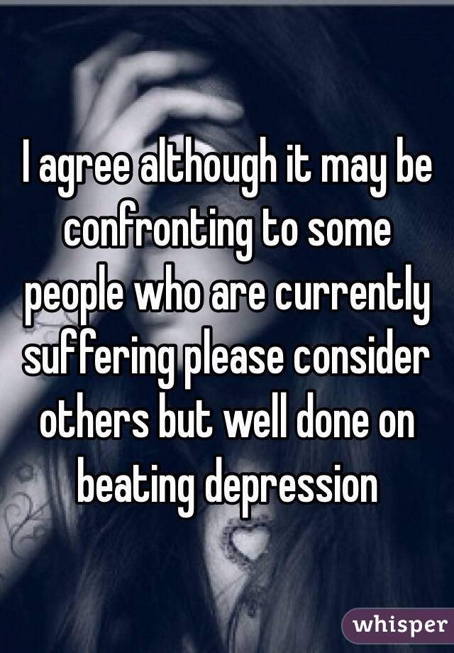 I agree although it may be confronting to some people who are currently suffering please consider others but well done on beating depression