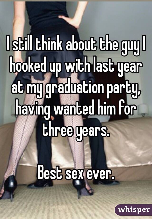 I still think about the guy I hooked up with last year at my graduation party, having wanted him for three years.

Best sex ever.