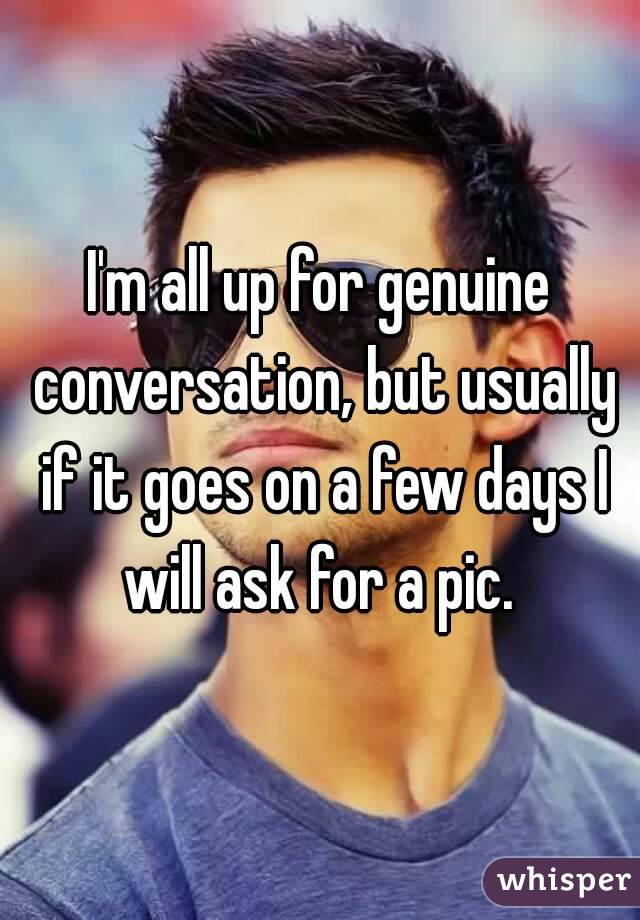 I'm all up for genuine conversation, but usually if it goes on a few days I will ask for a pic. 