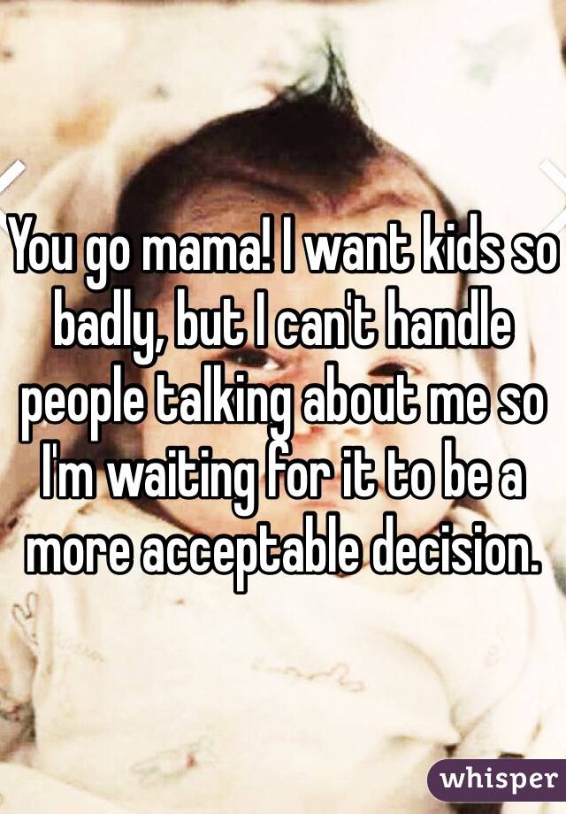 You go mama! I want kids so badly, but I can't handle people talking about me so I'm waiting for it to be a more acceptable decision. 