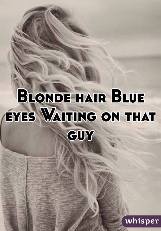Blonde hair Blue eyes Waiting on that guy 