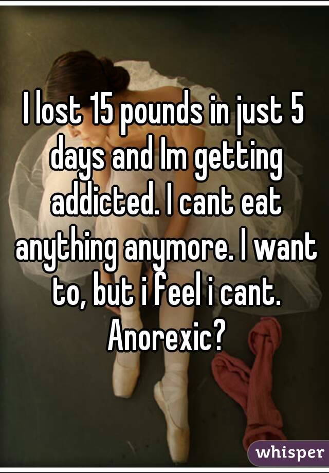 I lost 15 pounds in just 5 days and Im getting addicted. I cant eat anything anymore. I want to, but i feel i cant. Anorexic?