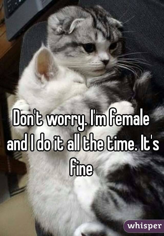 Don't worry. I'm female and I do it all the time. It's fine 