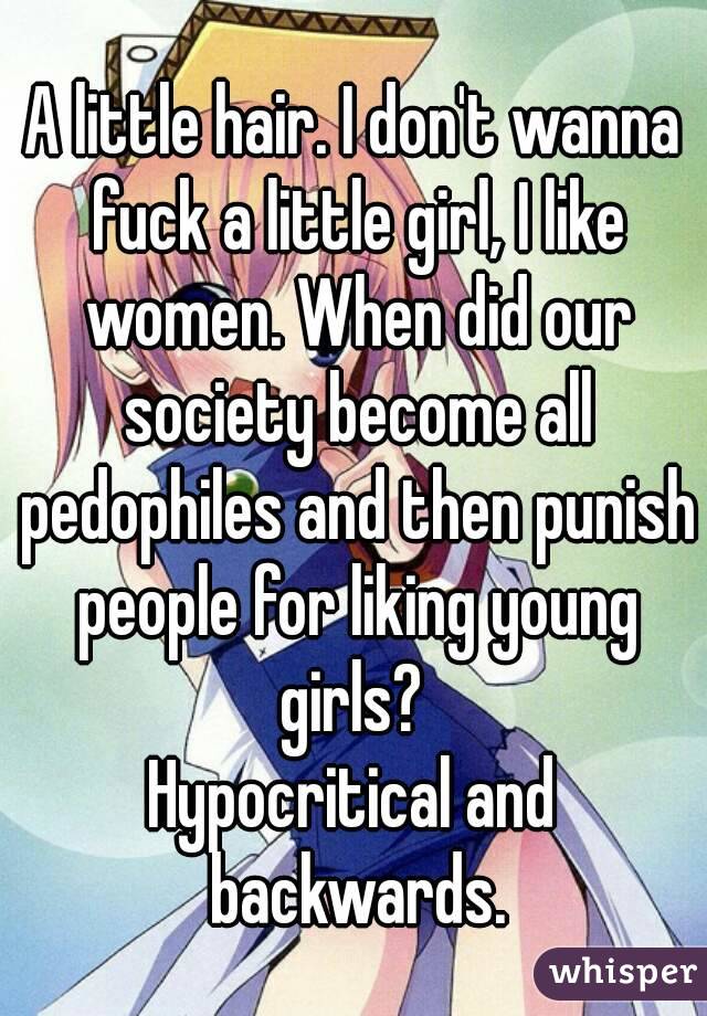A little hair. I don't wanna fuck a little girl, I like women. When did our society become all pedophiles and then punish people for liking young girls? 
Hypocritical and backwards.

