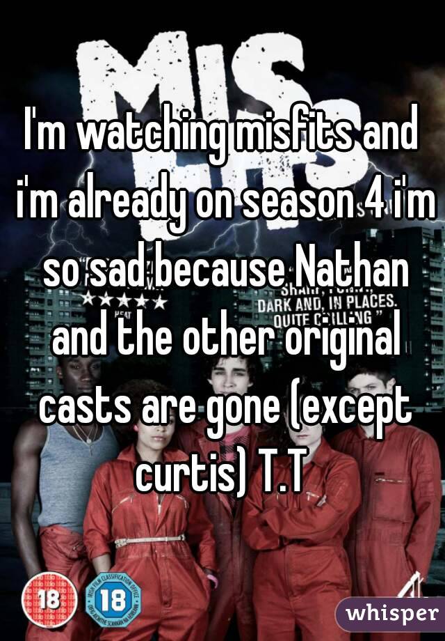I'm watching misfits and i'm already on season 4 i'm so sad because Nathan and the other original casts are gone (except curtis) T.T 