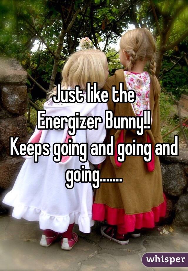 Just like the
Energizer Bunny!!
Keeps going and going and going.......