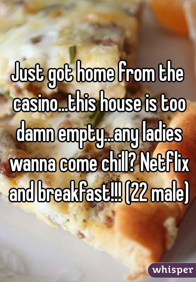 Just got home from the casino...this house is too damn empty...any ladies wanna come chill? Netflix and breakfast!!! (22 male)