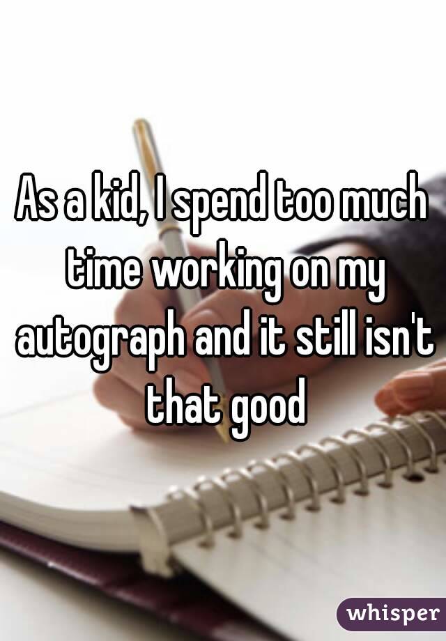As a kid, I spend too much time working on my autograph and it still isn't that good