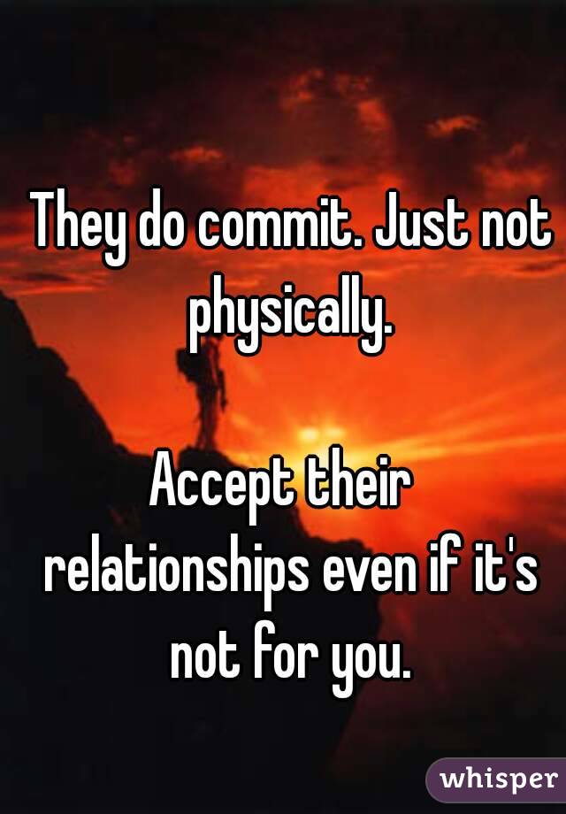 They do commit. Just not physically. 

Accept their  
relationships even if it's not for you. 