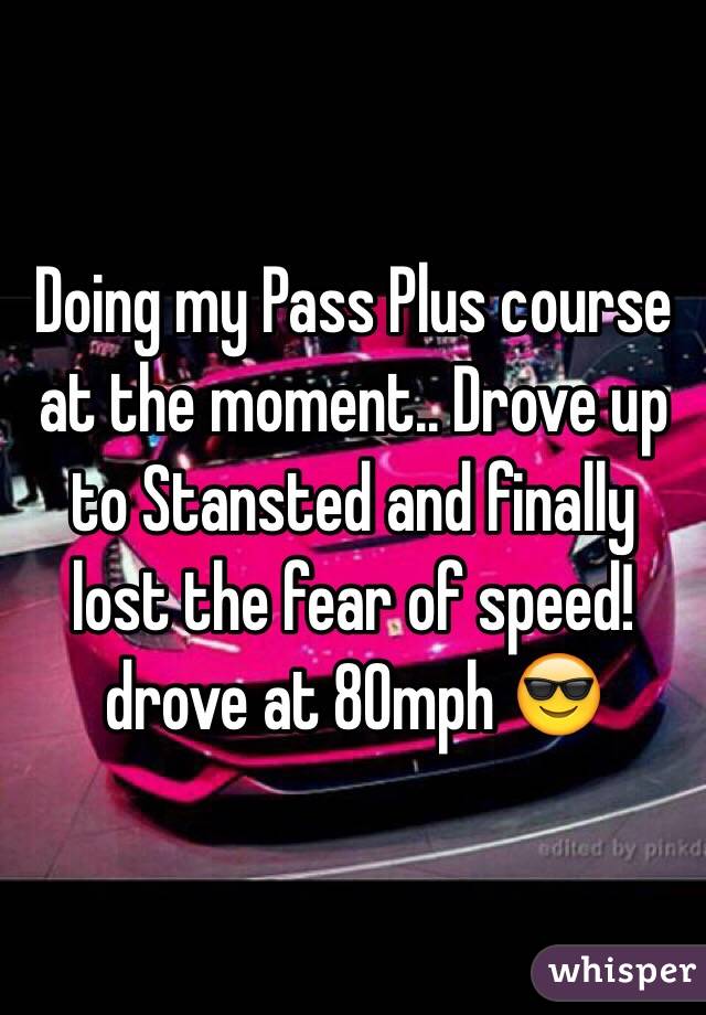 Doing my Pass Plus course at the moment.. Drove up to Stansted and finally lost the fear of speed! drove at 80mph 😎