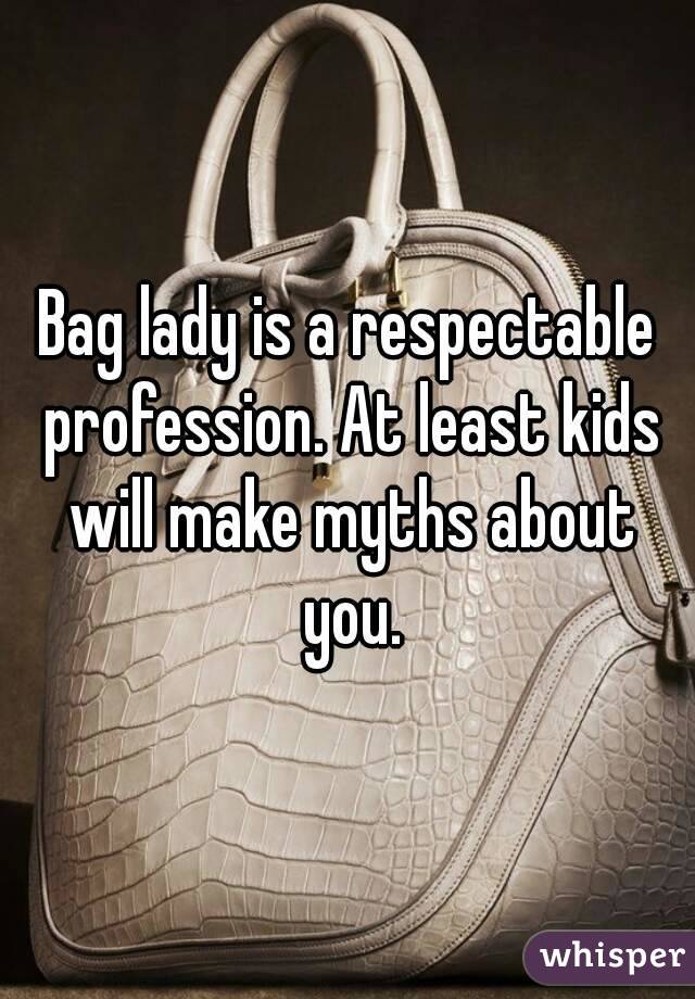 Bag lady is a respectable profession. At least kids will make myths about you.