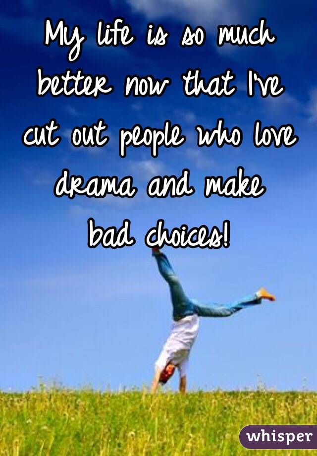 My life is so much better now that I've
 cut out people who love drama and make 
bad choices!