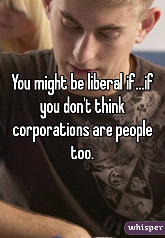You might be liberal if...if you don't think corporations are people too. 